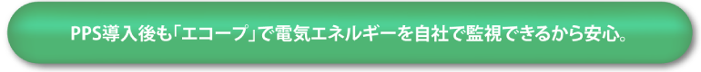 PPS導入後も「エコープ」で電気エネルギーを自社で監視できるから安心。